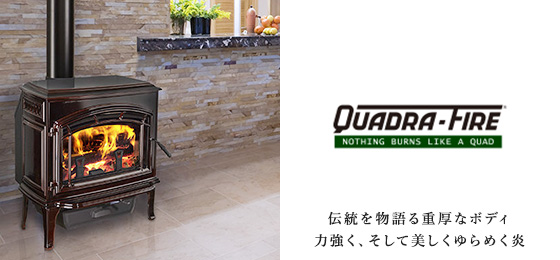 QUADORA FIRE　－伝統を物語る重厚なボディ。力強く、そして美しくゆらめく炎